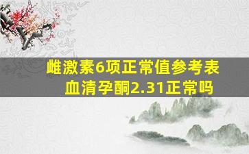 雌激素6项正常值参考表血清孕酮2.31正常吗