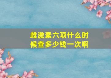 雌激素六项什么时候查多少钱一次啊