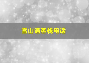 雪山语客栈电话