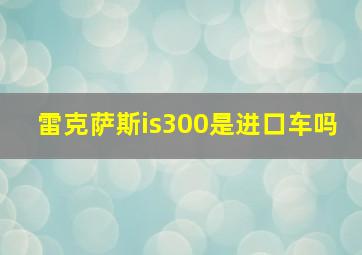 雷克萨斯is300是进口车吗