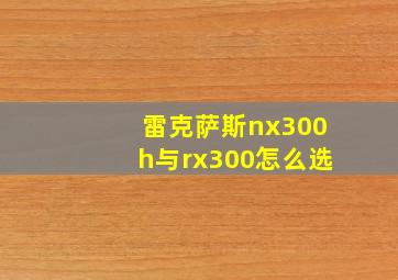 雷克萨斯nx300h与rx300怎么选