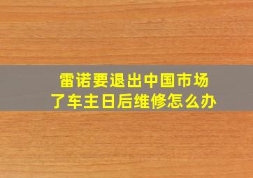 雷诺要退出中国市场了车主日后维修怎么办