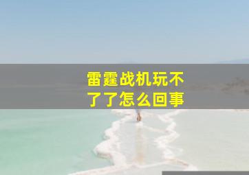 雷霆战机玩不了了怎么回事