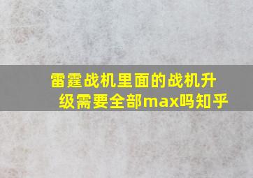 雷霆战机里面的战机升级需要全部max吗知乎