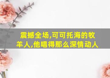 震撼全场,可可托海的牧羊人,他唱得那么深情动人