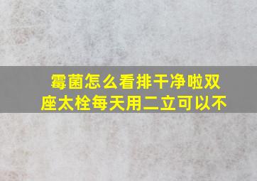 霉菌怎么看排干净啦双座太栓每天用二立可以不