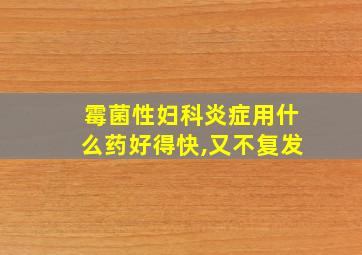 霉菌性妇科炎症用什么药好得快,又不复发