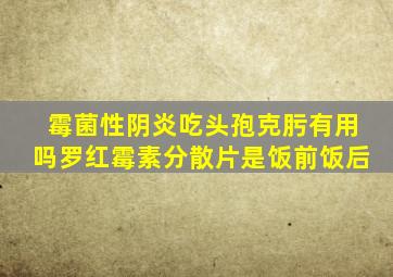 霉菌性阴炎吃头孢克肟有用吗罗红霉素分散片是饭前饭后