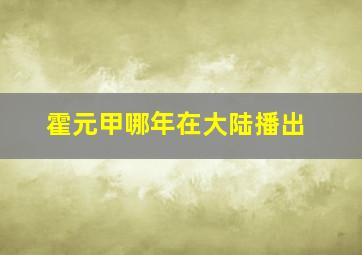 霍元甲哪年在大陆播出