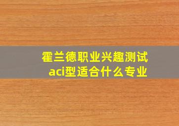 霍兰德职业兴趣测试aci型适合什么专业