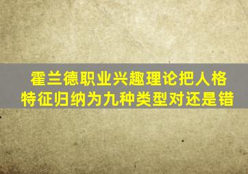 霍兰德职业兴趣理论把人格特征归纳为九种类型对还是错