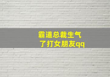 霸道总裁生气了打女朋友qq