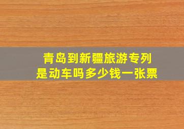 青岛到新疆旅游专列是动车吗多少钱一张票