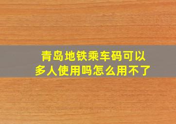 青岛地铁乘车码可以多人使用吗怎么用不了