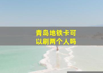 青岛地铁卡可以刷两个人吗