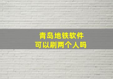 青岛地铁软件可以刷两个人吗