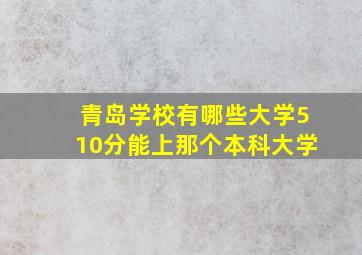 青岛学校有哪些大学510分能上那个本科大学