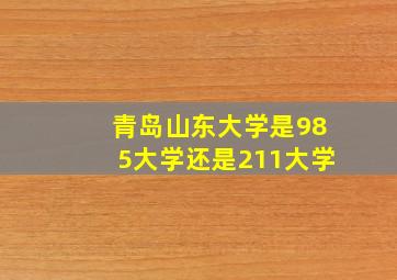 青岛山东大学是985大学还是211大学