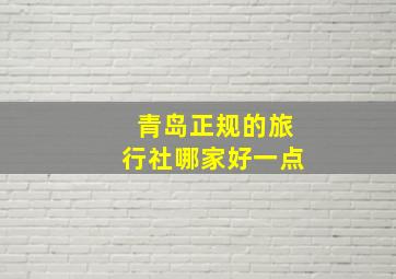 青岛正规的旅行社哪家好一点