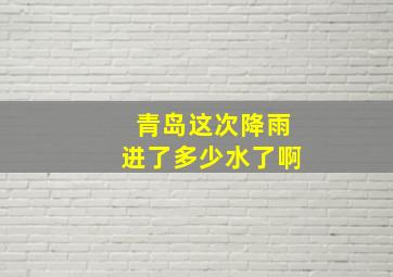 青岛这次降雨进了多少水了啊