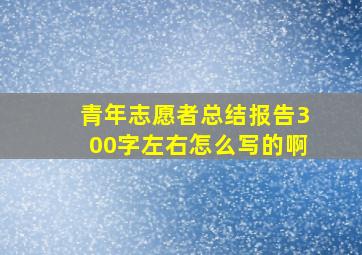 青年志愿者总结报告300字左右怎么写的啊