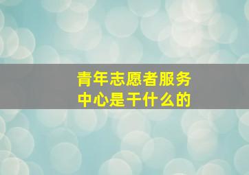 青年志愿者服务中心是干什么的