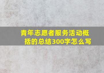 青年志愿者服务活动概括的总结300字怎么写