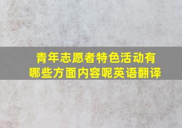 青年志愿者特色活动有哪些方面内容呢英语翻译