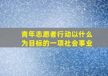 青年志愿者行动以什么为目标的一项社会事业