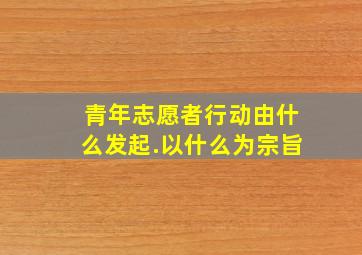 青年志愿者行动由什么发起.以什么为宗旨