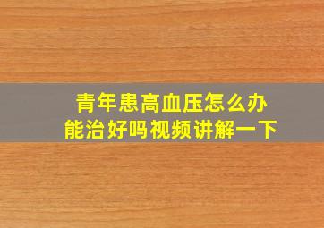 青年患高血压怎么办能治好吗视频讲解一下