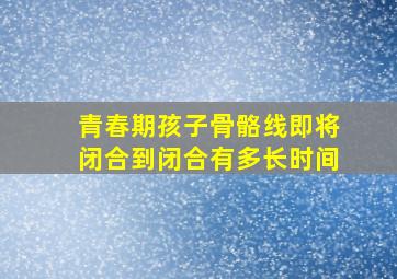 青春期孩子骨骼线即将闭合到闭合有多长时间