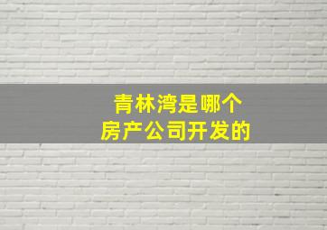 青林湾是哪个房产公司开发的