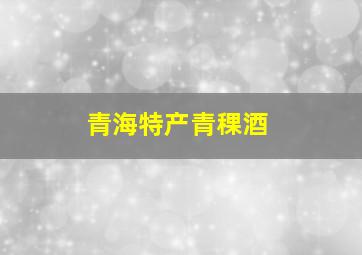 青海特产青稞酒