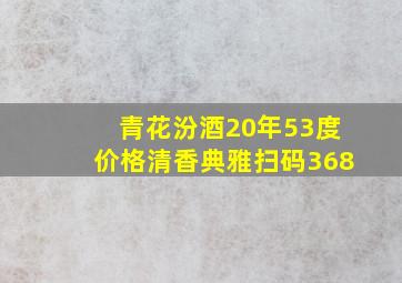 青花汾酒20年53度价格清香典雅扫码368