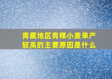 青藏地区青稞小麦单产较高的主要原因是什么