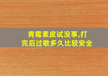 青霉素皮试没事,打完后过敏多久比较安全