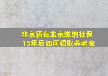 非京籍在北京缴纳社保15年后如何领取养老金