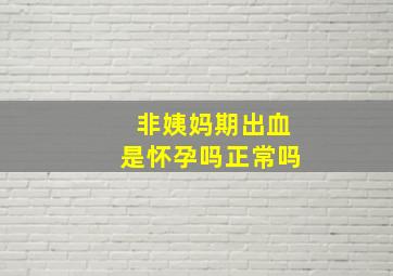 非姨妈期出血是怀孕吗正常吗