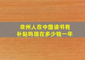 非州人在中国读书有补贴吗现在多少钱一年