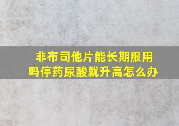 非布司他片能长期服用吗停药尿酸就升高怎么办