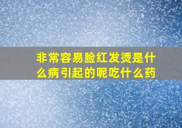 非常容易脸红发烫是什么病引起的呢吃什么药