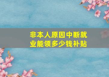 非本人原因中断就业能领多少钱补贴