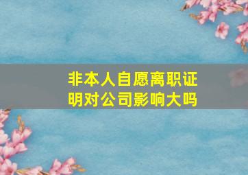 非本人自愿离职证明对公司影响大吗