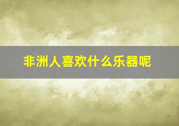 非洲人喜欢什么乐器呢