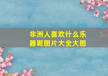 非洲人喜欢什么乐器呢图片大全大图