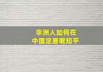 非洲人如何在中国定居呢知乎