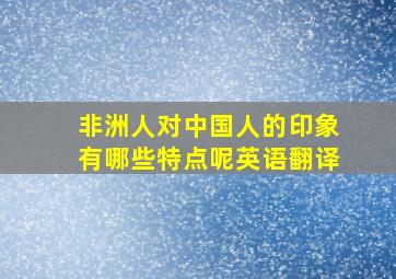 非洲人对中国人的印象有哪些特点呢英语翻译