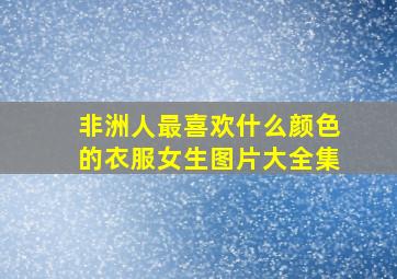 非洲人最喜欢什么颜色的衣服女生图片大全集