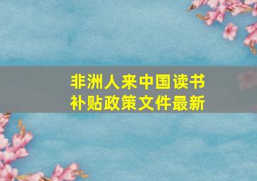 非洲人来中国读书补贴政策文件最新